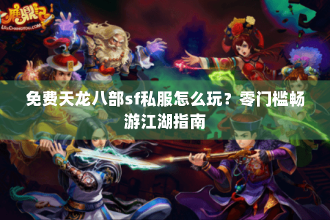 免费天龙八部sf私服怎么玩？零门槛畅游江湖指南