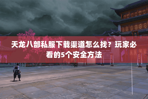 天龙八部私服下载渠道怎么找？玩家必看的5个安全方法