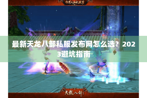 最新天龙八部私服发布网怎么选？2023避坑指南