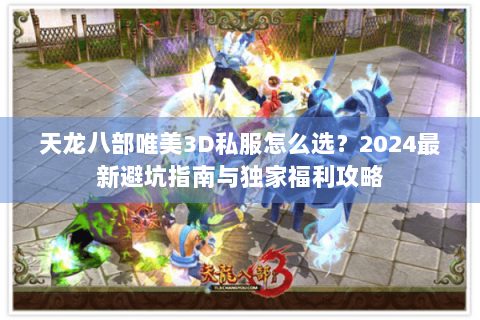 天龙八部唯美3D私服怎么选?2024最新避坑指南与独家福利攻略 天龙八部唯美3D私服怎么选?2024最新避坑指南与独家福利攻略