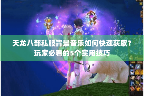 天龙八部私服背景音乐如何快速获取?玩家必看的5个实用技巧 天龙八部私服背景音乐如何快速获取?玩家必看的5个实用技巧