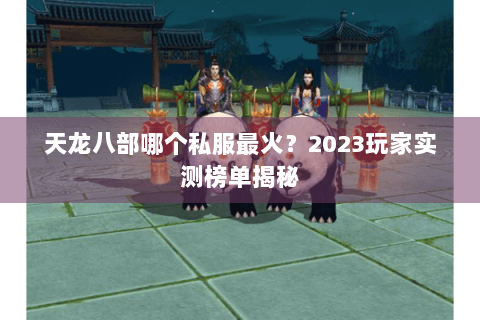 天龙八部哪个私服最火？2023玩家实测榜单揭秘