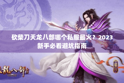 砍柴刀天龙八部哪个私服最火？2023新手必看避坑指南