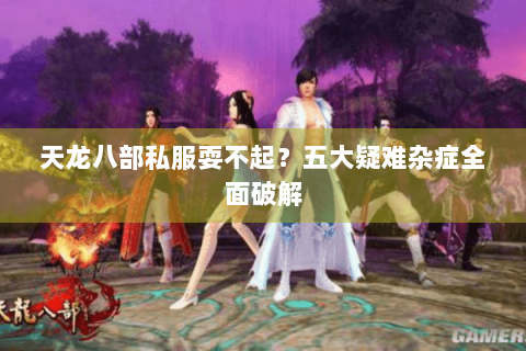 天龙八部私服耍不起？五大疑难杂症全面破解