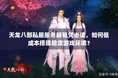 天龙八部私服服务器租凭必读，如何低成本搭建稳定游戏环境？
