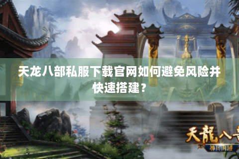 天龙八部私服下载官网如何避免风险并快速搭建？
