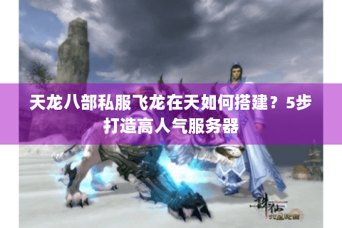 天龙八部私服飞龙在天如何搭建？5步打造高人气服务器