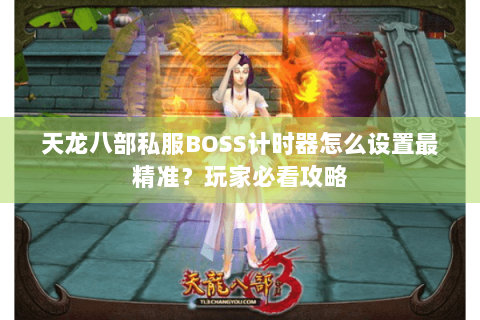 天龙八部私服BOSS计时器怎么设置最精准?玩家必看攻略 天龙八部私服BOSS计时器怎么设置最精准?玩家必看攻略
