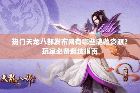 热门天龙八部发布网有哪些隐藏资源？玩家必备避坑指南