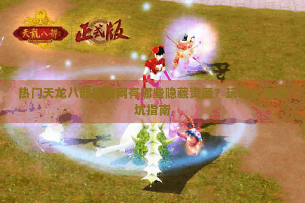 热门天龙八部发布网有哪些隐藏资源？玩家必备避坑指南