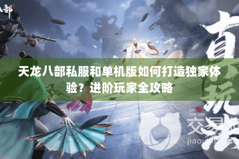 天龙八部私服和单机版如何打造独家体验?进阶玩家全攻略 天龙八部私服和单机版如何打造独家体验?进阶玩家全攻略