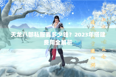 天龙八部私服要多少钱？2023年搭建费用全解析