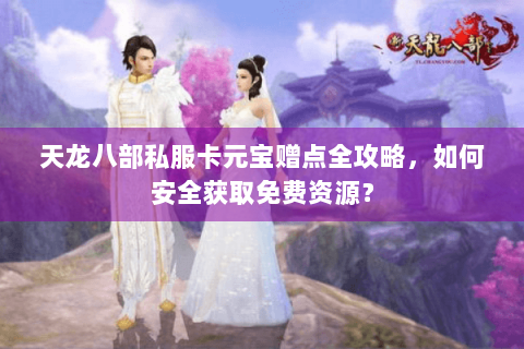 天龙八部私服卡元宝赠点全攻略，如何安全获取免费资源？