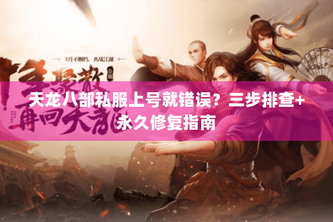 天龙八部私服上号就错误？三步排查+永久修复指南