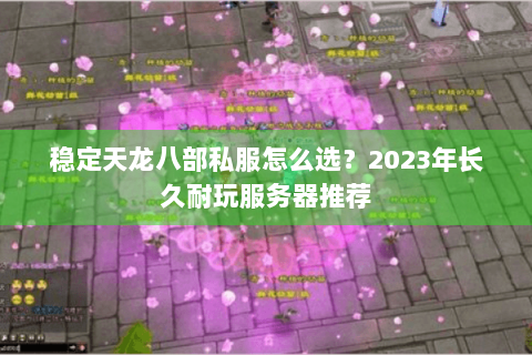 稳定天龙八部私服怎么选?2023年长久耐玩服务器推荐 稳定天龙八部私服怎么选?2023年长久耐玩服务器推荐