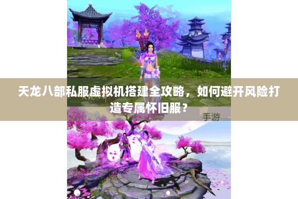 天龙八部私服虚拟机搭建全攻略,如何避开风险打造专属怀旧服? 天龙八部私服虚拟机搭建全攻略,如何避开风险打造专属怀旧服?