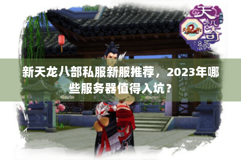 新天龙八部私服新服推荐，2023年哪些服务器值得入坑？
