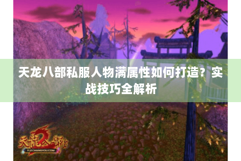 天龙八部私服人物满属性如何打造?实战技巧全解析 天龙八部私服人物满属性如何打造?实战技巧全解析