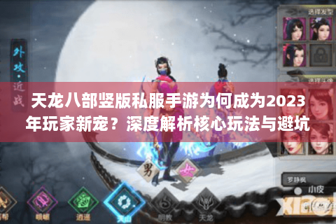 天龙八部竖版私服手游为何成为2023年玩家新宠？深度解析核心玩法与避坑指南