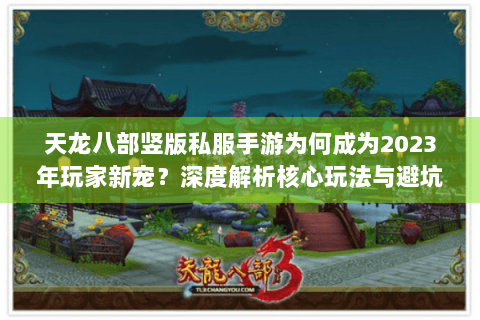 天龙八部竖版私服手游为何成为2023年玩家新宠？深度解析核心玩法与避坑指南