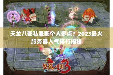 天龙八部私服哪个人多点?2023最火服务器人气排行揭秘 天龙八部私服哪个人多点?2023最火服务器人气排行揭秘