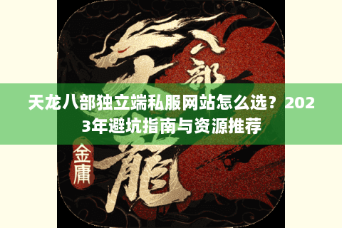 天龙八部独立端私服网站怎么选？2023年避坑指南与资源推荐
