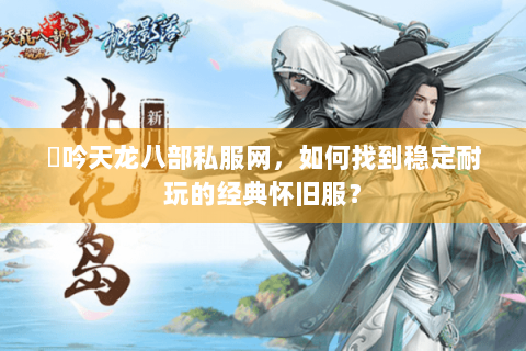 龍吟天龙八部私服网,如何找到稳定耐玩的经典怀旧服? 龍吟天龙八部私服网,如何找到稳定耐玩的经典怀旧服?