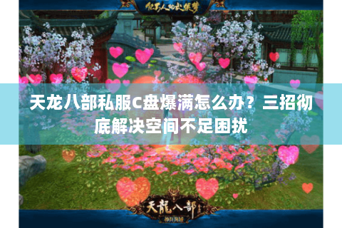 天龙八部私服C盘爆满怎么办？三招彻底解决空间不足困扰