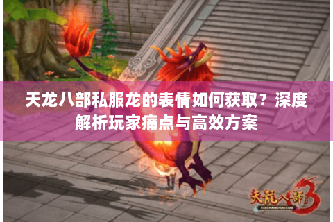 天龙八部私服龙的表情如何获取？深度解析玩家痛点与高效方案