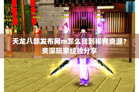 天龙八部发布网m怎么找到稀有资源?资深玩家经验分享 天龙八部发布网m怎么找到稀有资源?资深玩家经验分享