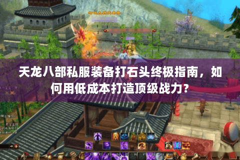 天龙八部私服装备打石头终极指南，如何用低成本打造顶级战力？