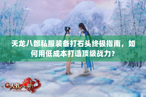 天龙八部私服装备打石头终极指南，如何用低成本打造顶级战力？