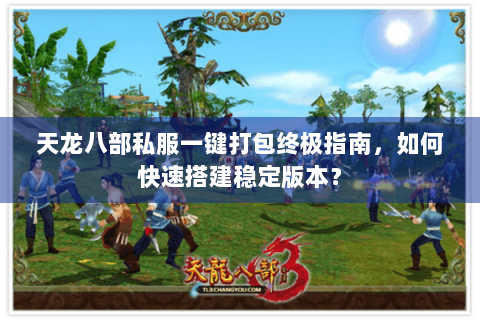 天龙八部私服一键打包终极指南,如何快速搭建稳定版本? 天龙八部私服一键打包终极指南,如何快速搭建稳定版本?