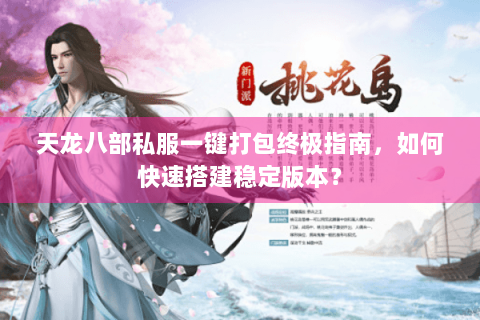 天龙八部私服一键打包终极指南,如何快速搭建稳定版本? 天龙八部私服一键打包终极指南,如何快速搭建稳定版本?