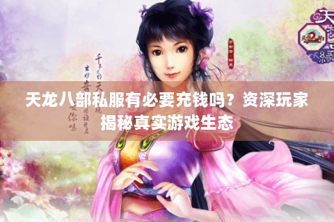 天龙八部私服有必要充钱吗?资深玩家揭秘真实游戏生态 天龙八部私服有必要充钱吗?资深玩家揭秘真实游戏生态