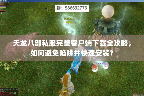 天龙八部私服完整客户端下载全攻略,如何避免陷阱并快速安装? 天龙八部私服完整客户端下载全攻略,如何避免陷阱并快速安装?