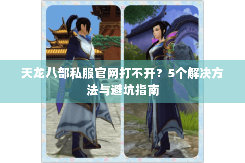 天龙八部私服官网打不开？5个解决方法与避坑指南
