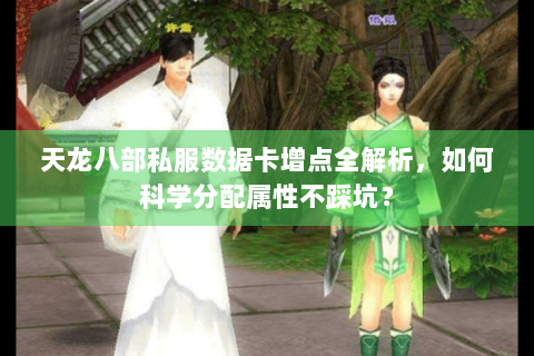 天龙八部私服数据卡增点全解析，如何科学分配属性不踩坑？