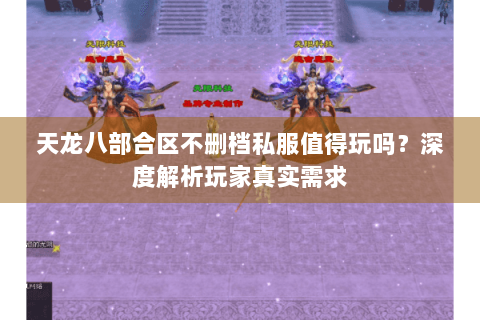 天龙八部合区不删档私服值得玩吗?深度解析玩家真实需求 天龙八部合区不删档私服值得玩吗?深度解析玩家真实需求