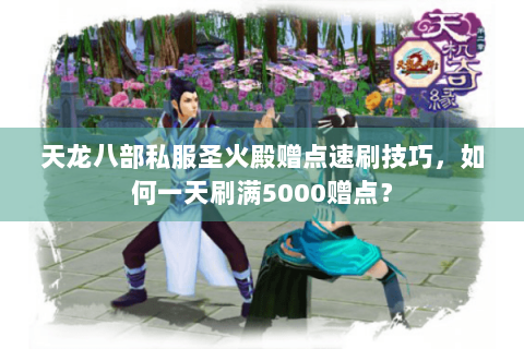 天龙八部私服圣火殿赠点速刷技巧,如何一天刷满5000赠点? 天龙八部私服圣火殿赠点速刷技巧,如何一天刷满5000赠点?