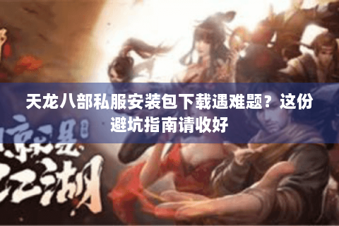 天龙八部私服安装包下载遇难题？这份避坑指南请收好