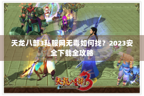 天龙八部3私服网无毒如何找?2023安全下载全攻略 天龙八部3私服网无毒如何找?2023安全下载全攻略