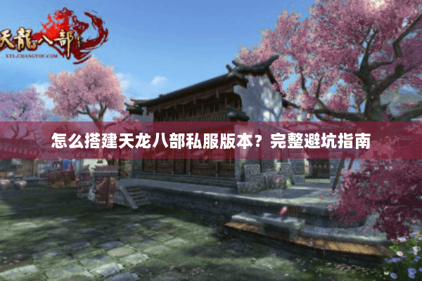 怎么搭建天龙八部私服版本?完整避坑指南 怎么搭建天龙八部私服版本?完整避坑指南