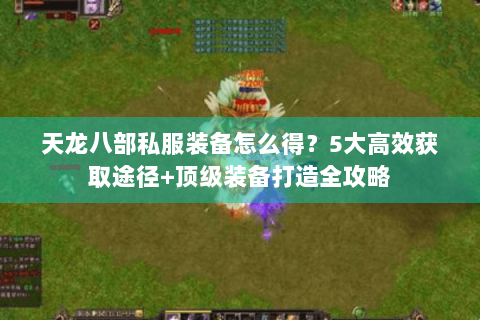 天龙八部私服装备怎么得？5大高效获取途径+顶级装备打造全攻略