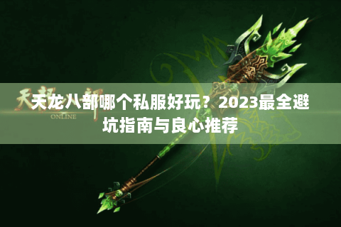天龙八部哪个私服好玩?2023最全避坑指南与良心推荐 天龙八部哪个私服好玩?2023最全避坑指南与良心推荐
