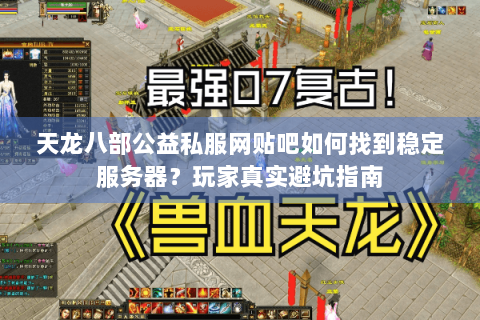 天龙八部公益私服网贴吧如何找到稳定服务器？玩家真实避坑指南