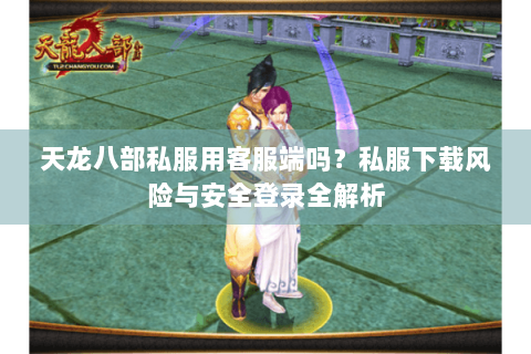 天龙八部私服用客服端吗？私服下载风险与安全登录全解析
