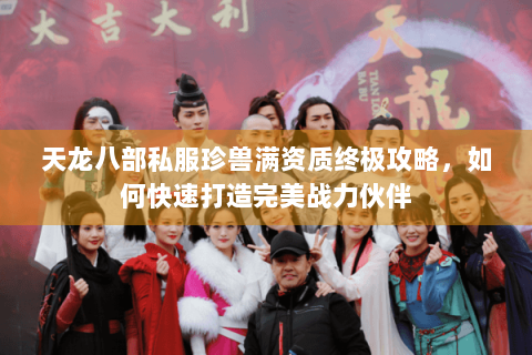 天龙八部私服珍兽满资质终极攻略,如何快速打造完美战力伙伴 天龙八部私服珍兽满资质终极攻略,如何快速打造完美战力伙伴