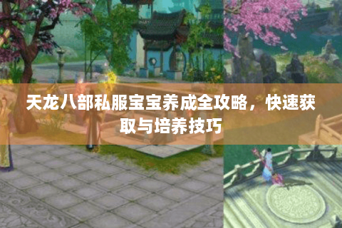 天龙八部私服宝宝养成全攻略，快速获取与培养技巧