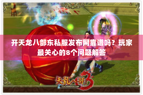 开天龙八部东私服发布网靠谱吗？玩家最关心的8个问题解答